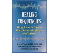 Healing Frequencies: Using Sound to Calm the Mind, Restore the Body, & Find Balance: A Practical Guide to Sound, Meditation, and Nervous System Regulation