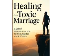 Healing from a Toxic Marriage: A Man's Essential Guide to Reclaiming Your Power