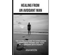 Healing From an Avoidant Man: The Ultimate Guide to Overcoming Commitment-Phobes and Toxic Relationships With Dignity
