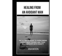 Healing From an Avoidant Man: The Ultimate Guide to Overcoming Commitment-Phobes and Toxic Relationships With Dignity