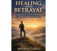 Healing from Betrayal: Cultivating Stoic Virtue for Overcoming Bitterness, Resentment, and Anger (Ancient Stoicism as Modern Therapy)
