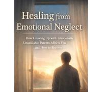 Healing from Emotional Neglect: How Growing Up with Emotionally Unavailable Parents Shapes You - and Practical Steps to Heal, Set Boundaries, and Rebuild Self-Worth