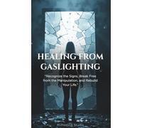Healing From Gaslighting: Recognize the Signs, Break Free from the Manipulation, and Rebuild Your Life