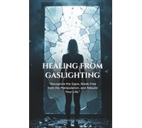 Healing From Gaslighting: Recognize the Signs, Break Free from the Manipulation, and Rebuild Your Life