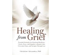 HEALING FROM GRIEF: ESSENTIAL STRATEGIES FOR EMOTIONAL RESILLIENCE, CLARITY, PEACE, AND EMPATHY TO REGAIN CALM, OVERCOME CHAOS, AND NAVIGATE THROUGH LOSS