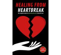 HEALING FROM HEARTBREAK: The Complete Guide to Emotional Recovery and Self-Love: Open Yourself to New Beginnings without Fear or Guilt