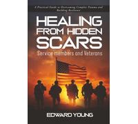 HEALING FROM HIDDEN SCARS Service members and Veterans: A Practical Guide to Overcoming Complex Trauma and Building Resilience