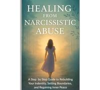 Healing from Narcissistic Abuse: A Step-by-Step Guide to Rebuilding Your Identity, Setting Boundaries, and Regaining Inner Peace