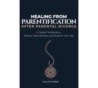 Healing from Parentification After Parental Divorce: A Guided Workbook to Release Adult Burdens, Break the Cycle of Over-Responsibility, and Reclaim Your True Self