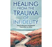 Healing From the Trauma of Infidelity: How to recover and rebuild trust after an affair