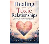 Healing from Toxic Relationships: Recognize Red Flags, Break Unhealthy Patterns, Build Self-Worth, and Create Healthy Relationships