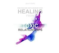 HEALING FROM TOXIC RELATIONSHIPS: When To Walk Away. How To Leave Behind The Past
