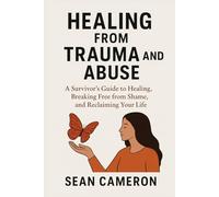 HEALING FROM TRAUMA AND ABUSE: A Survivor’s Guide to Healing, Breaking Free from Shame, and Reclaiming Your Life