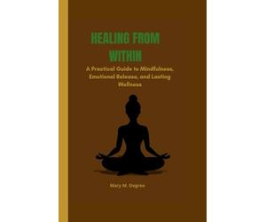 HEALING FROM WITHIN: A Practical Guide to Mindfulness, Emotional Release, and Lasting Wellness