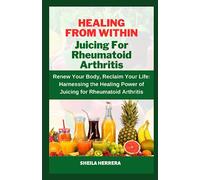 Healing from Within: Juicing for Rheumatoid Arthritis: Renew Your Body, Reclaim Your Life: Harnessing the Healing Power of Juicing for Rheumatoid Arthritis,80+ Juice Recipes,2023 Tested and Trusted