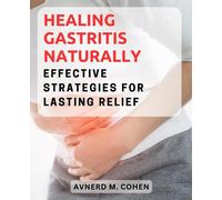 Healing Gastritis Naturally: Effective Strategies for Lasting Relief: A Comprehensive Guide to Understanding, Treating, and Preventing Gastritis for Good