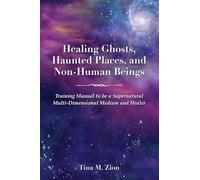 Healing Ghosts, Haunted Places, and Non-Human Beings: Training Manual to Be a Supernatural Multi-Dimensional Medium and Healer