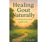 Healing Gout Naturally: A Comprehensive Approach: Explore Natural Treatments and Nutritional Strategies to Reduce Inflammation and Joint Pain
