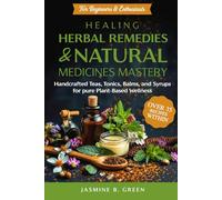 Healing Herbal Remedies and Natural Medicines Mastery: HANDCRAFTED TEAS, TONICS, BALMS, AND SYRUPS FOR PURE PLANT-BASED WELLNESS (The Complete Herbalism Series)