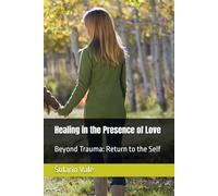 Healing in the Presence of Love: Beyond Trauma: Return to the Self