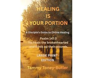 Healing Is Your Portion: A Disciple's Guide to Divine Healing: 1 (Healing Is Your Portion Series on Divine Healing)