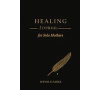 Healing Journal for Solo Mothers: A Gentle 12-Chapter Companion with Prompts, Reflections, and Affirmations to Reconnect with the Woman Beneath the Mother