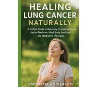 Healing Lung Cancer Naturally: A Holistic Guide to Recovery through Nutrition, Herbal Medicine, Mind-Body Practices, and Integrative Therapies