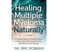Healing Multiple Myeloma Naturally: A Complete Medical and Holistic Guide to Understanding, Treating, and Reversing Bone Marrow Cancer Naturally