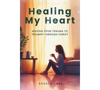 Healing My Heart: MOVING FROM TRAUMA TO TRIUMPH THROUGH CHRIST