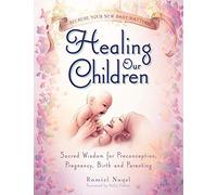 Healing Our Children: Because Your New Baby Matters! Sacred Wisdom for Preconception, Pregnancy, Birth and Parenting (ages 0-6)