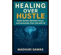 Healing Over Hustle: Reset Stress, Reclaim Focus, and Automate Your Life with AI