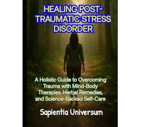 HEALING POST-TRAUMATIC STRESS DISORDER: A Holistic Guide to Overcoming Trauma with Mind-Body Therapies, Herbal Remedies, and Science-Backed Self-Care