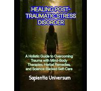HEALING POST-TRAUMATIC STRESS DISORDER: A Holistic Guide to Overcoming Trauma with Mind-Body Therapies, Herbal Remedies, and Science-Backed Self-Care