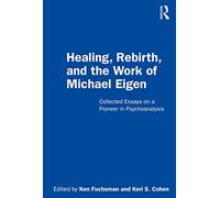 Healing, Rebirth and the Work of Michael Eigen – Collected Essays on a Pioneer in Psychoanalysis
