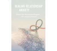 Healing Relationship Anxiety: Unravel Your Attachment Blueprint For Lasting Connection