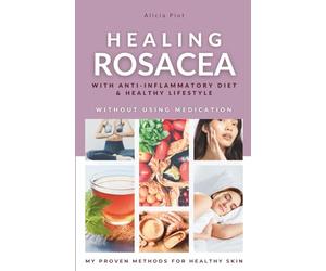Healing Rosacea With Anti-inflammatory Diet And Healthy Lifestyle: My Proven Methods For Healthy Skin Without Using Medication