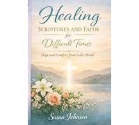 Healing Scriptures and Faith for Difficult Times: Finding Peace, Strength, and Comfort Through God’s Word