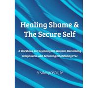 Healing Shame & The Secure Self: A Workbook for Releasing Old Wounds, Reclaiming Compassion, and Becoming Emotionally Free (The Secure Self Series)
