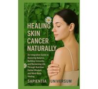 Healing Skin Cancer Naturally: An Integrative Guide to Restoring Balance, Strengthening Immunity, and Reclaiming Life through Nutrition, Herbal Wisdom, Mind-Body Healing, and Functional Medicine
