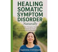 Healing Somatic Symptom Disorder Naturally: Proven Holistic Therapies, Nutrition, Herbal Remedies, Psychotherapy Tools, and a 30-Day Lifestyle Plan for Lasting Relief and Resilience