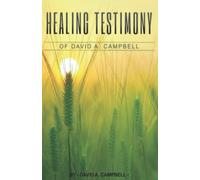 Healing testimony of David A. Campbell (The Healing Testimony of David A. Campbell)