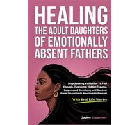 Healing the Adult Daughters of Emotionally Absent Fathers: Stop Seeking Validation To Feel Enough, Overcome Hidden Trauma, Suppressed Emotions, and Recover From Unavailable Narcissistic Parents