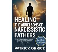 Healing the Adult Sons of Narcissistic Fathers: A Man's Guide to Transform Childhood Trauma into Strength, Heal From Trauma, Thrive with Emotional Resilience, Overcome Toxic and Immature Parents