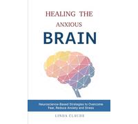 Healing the Anxious Brain: Neuroscience-Based Strategies to Overcome Fear, Reduce Anxiety and Stress