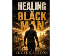 Healing the Black Man: From Wounds to Wisdom, From Survival to Legacy