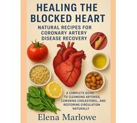 HEALING THE BLOCKED HEART: NATURAL RECIPES FOR CORONARY ARTERY DISEASE RECOVERY: A COMPLETE GUIDE TO CLEANSING ARTERIES, LOWERING CHOLESTEROL, AND RESTORING CIRCULATION NATURALLY