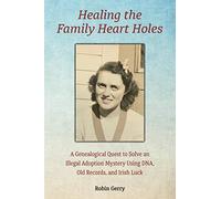Healing the Family Heart Holes: A Genealogical Quest to Solve an Illegal Adoption Mystery Using DNA, Old Records, and Irish Luck
