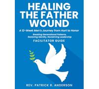 Healing the Father Wound: A 12-Week Men’s Journey from Hurt to Honor: Breaking Generational Patterns, Restoring Identity, Reclaiming Leadership (Facilitator Guide)