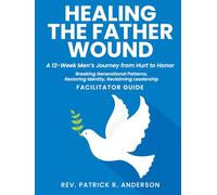 Healing the Father Wound: A 12-Week Men’s Journey from Hurt to Honor: Breaking Generational Patterns, Restoring Identity, Reclaiming Leadership (Facilitator Guide)
