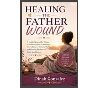 HEALING THE FATHER WOUND: A Guided Journal for Women to Process Absent, Emotionally Unavailable, or Harmful Fathers and Rewrite the Story of What You Deserve